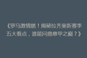 《罗马激情燃！揭秘拉齐奥新赛季五大看点，谁能问鼎意甲之巅？》
