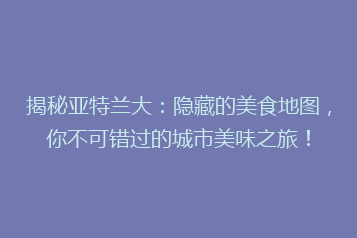 揭秘亚特兰大:隐藏的美食地图,你不可错过的城市美味之旅!