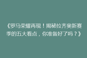 《罗马荣耀再现!揭秘拉齐奥新赛季的五大看点,你准备好了吗?》