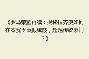 《罗马荣耀再续：揭秘拉齐奥如何在本赛季重振旗鼓，超越传统豪门？》