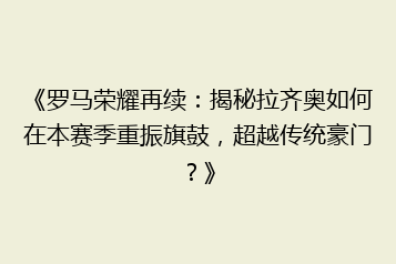 《罗马荣耀再续:揭秘拉齐奥如何在本赛季重振旗鼓,超越传统豪门?》