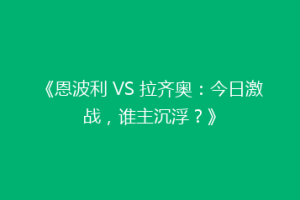 《恩波利 VS 拉齐奥：今日激战，谁主沉浮？》