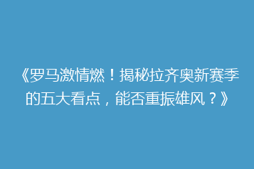 《罗马激情燃!揭秘拉齐奥新赛季的五大看点,能否重振雄风?》