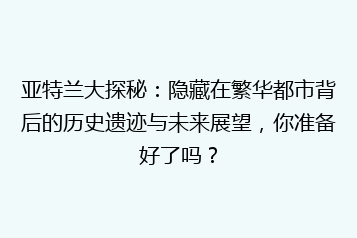 亚特兰大探秘:隐藏在繁华都市背后的历史遗迹与未来展望,你准备好了吗?