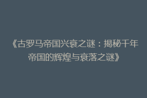 《古罗马帝国兴衰之谜：揭秘千年帝国的辉煌与衰落之谜》