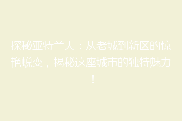 探秘亚特兰大:从老城到新区的惊艳蜕变,揭秘这座城市的独特魅力!