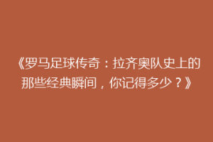 《罗马足球传奇：拉齐奥队史上的那些经典瞬间，你记得多少？》