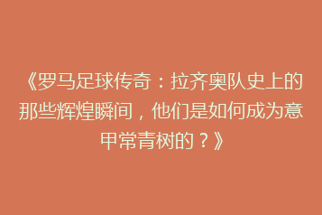 《罗马足球传奇:拉齐奥队史上的那些辉煌瞬间,他们是如何成为意甲常青树的?》