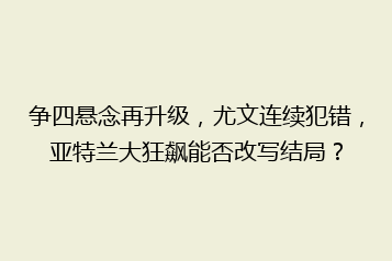 争四悬念再升级,尤文连续犯错,亚特兰大狂飙能否改写结局?