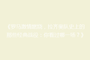 《罗马激情燃烧，拉齐奥队史上的那些经典战役：你看过哪一场？》