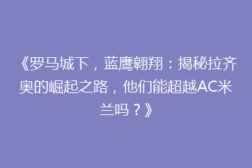 《罗马城下,蓝鹰翱翔:揭秘拉齐奥的崛起之路,他们能超越AC米兰吗?》