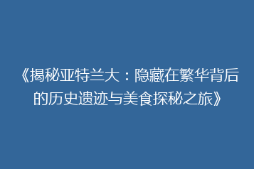 《揭秘亚特兰大:隐藏在繁华背后的历史遗迹与美食探秘之旅》