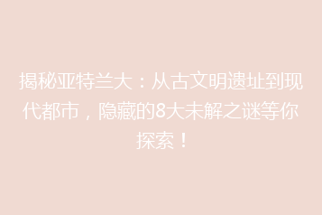 揭秘亚特兰大:从古文明遗址到现代都市,隐藏的8大未解之谜等你探索!