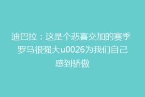 迪巴拉：这是个悲喜交加的赛季 罗马很强大u0026为我们自己感到骄傲