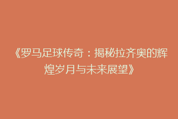 《罗马足球传奇:揭秘拉齐奥的辉煌岁月与未来展望》