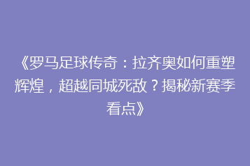 《罗马足球传奇:拉齐奥如何重塑辉煌,超越同城死敌?揭秘新赛季看点》