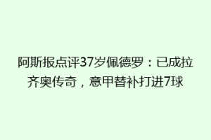 阿斯报点评37岁佩德罗：已成拉齐奥传奇，意甲替补打进7球
