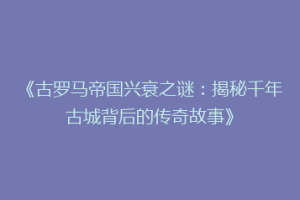 《古罗马帝国兴衰之谜：揭秘千年古城背后的传奇故事》