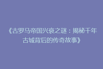 《古罗马帝国兴衰之谜:揭秘千年古城背后的传奇故事》