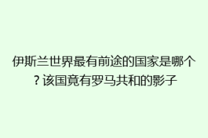 伊斯兰世界最有前途的国家是哪个？该国竟有罗马共和的影子
