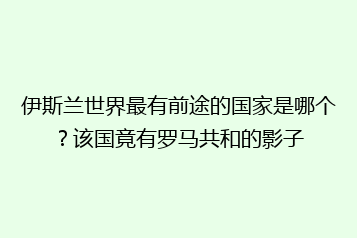 伊斯兰世界最有前途的国家是哪个？该国竟有罗马共和的影子