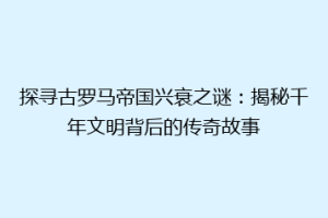 探寻古罗马帝国兴衰之谜：揭秘千年文明背后的传奇故事