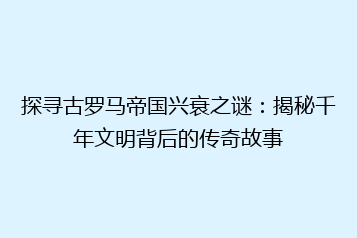 探寻古罗马帝国兴衰之谜:揭秘千年文明背后的传奇故事