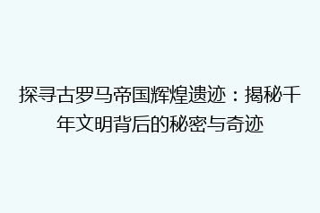 探寻古罗马帝国辉煌遗迹:揭秘千年文明背后的秘密与奇迹