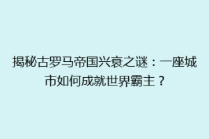 揭秘古罗马帝国兴衰之谜：一座城市如何成就世界霸主？