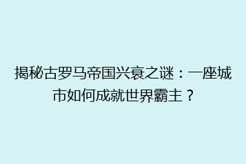 揭秘古罗马帝国兴衰之谜：一座城市如何成就世界霸主？
