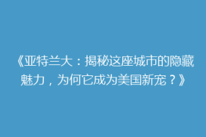《亚特兰大：揭秘这座城市的隐藏魅力，为何它成为美国新宠？》