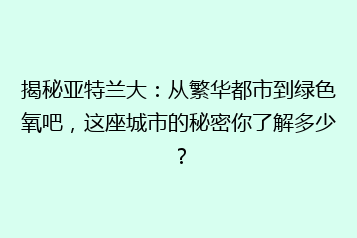 揭秘亚特兰大:从繁华都市到绿色氧吧,这座城市的秘密你了解多少?