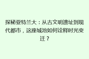 探秘亚特兰大：从古文明遗址到现代都市，这座城池如何诠释时光变迁？