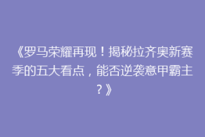 《罗马荣耀再现！揭秘拉齐奥新赛季的五大看点，能否逆袭意甲霸主？》