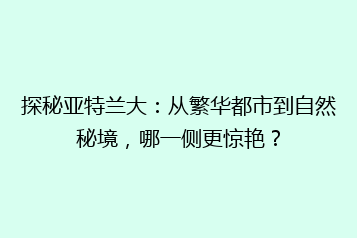 探秘亚特兰大:从繁华都市到自然秘境,哪一侧更惊艳?