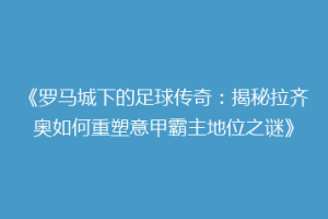《罗马城下的足球传奇：揭秘拉齐奥如何重塑意甲霸主地位之谜》