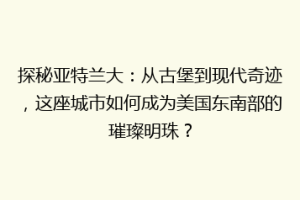 探秘亚特兰大：从古堡到现代奇迹，这座城市如何成为美国东南部的璀璨明珠？