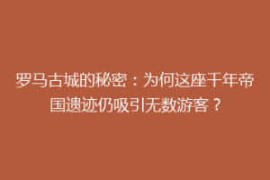 罗马古城的秘密：为何这座千年帝国遗迹仍吸引无数游客？