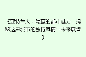 《亚特兰大:隐藏的都市魅力,揭秘这座城市的独特风情与未来展望》