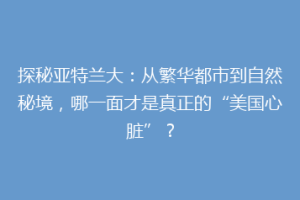 探秘亚特兰大：从繁华都市到自然秘境，哪一面才是真正的“美国心脏”？