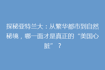 探秘亚特兰大:从繁华都市到自然秘境,哪一面才是真正的“美国心脏”?
