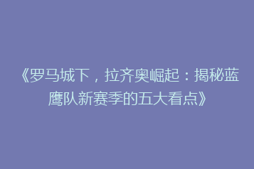 《罗马城下,拉齐奥崛起:揭秘蓝鹰队新赛季的五大看点》