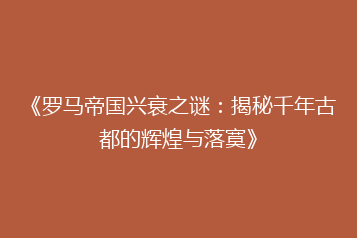 《罗马帝国兴衰之谜:揭秘千年古都的辉煌与落寞》