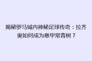 揭秘罗马城内神秘足球传奇：拉齐奥如何成为意甲常青树？