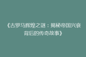 《古罗马辉煌之谜：揭秘帝国兴衰背后的传奇故事》