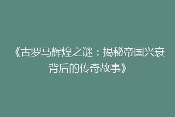 《古罗马辉煌之谜:揭秘帝国兴衰背后的传奇故事》