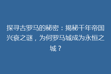 探寻古罗马的秘密:揭秘千年帝国兴衰之谜,为何罗马城成为永恒之城?