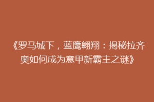 《罗马城下，蓝鹰翱翔：揭秘拉齐奥如何成为意甲新霸主之谜》