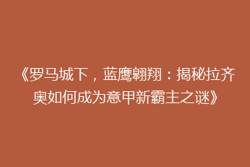 《罗马城下,蓝鹰翱翔:揭秘拉齐奥如何成为意甲新霸主之谜》