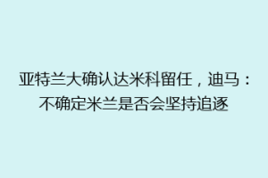 亚特兰大确认达米科留任，迪马：不确定米兰是否会坚持追逐